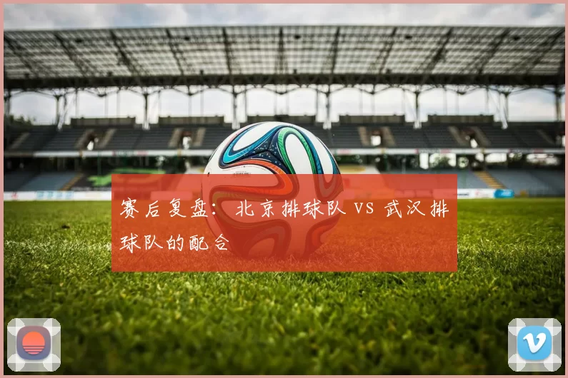 赛后复盘：北京排球队 vs 武汉排球队的配合