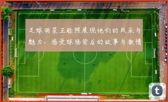 足球明星正脸照展现他们的风采与魅力，感受球场背后的故事与激情