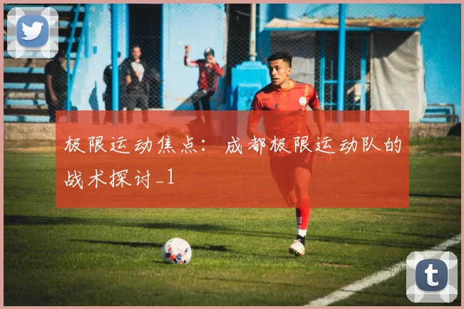 极限运动焦点：成都极限运动队的战术探讨_1