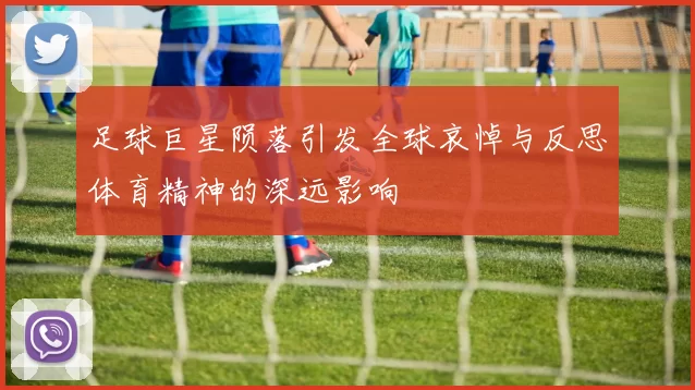 足球巨星陨落引发全球哀悼与反思体育精神的深远影响