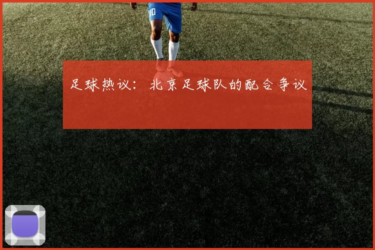 足球热议：北京足球队的配合争议