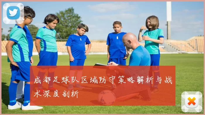 成都足球队区域防守策略解析与战术深度剖析