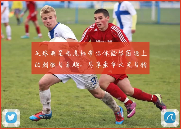 足球明星老虎机带你体验绿茵场上的刺激与乐趣，尽享豪华大奖与精彩瞬间