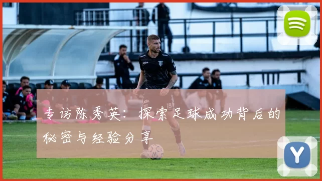 专访陈秀英：探索足球成功背后的秘密与经验分享