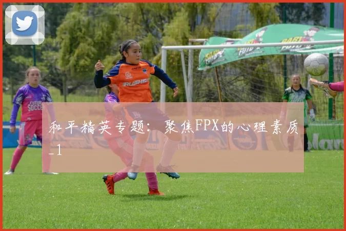 和平精英专题：聚焦FPX的心理素质_1