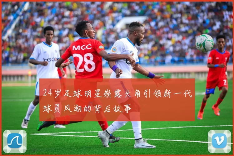 24岁足球明星崭露头角引领新一代球员风潮的背后故事