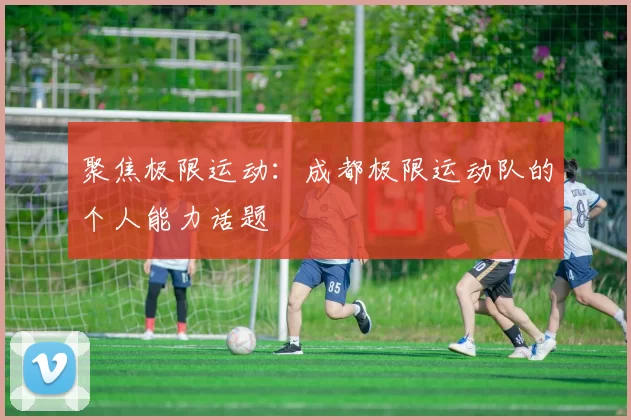 聚焦极限运动：成都极限运动队的个人能力话题