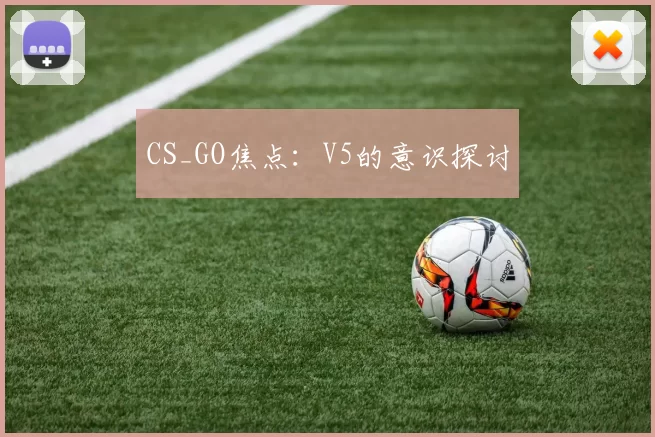 CS_GO焦点：V5的意识探讨