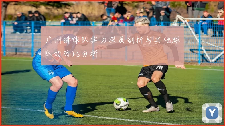 广州排球队实力深度剖析与其他球队的对比分析