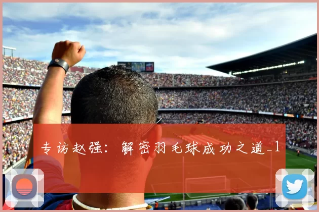 专访赵强：解密羽毛球成功之道_1