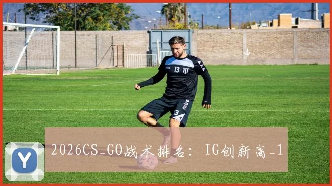 2026CS_GO战术排名：IG创新高_1