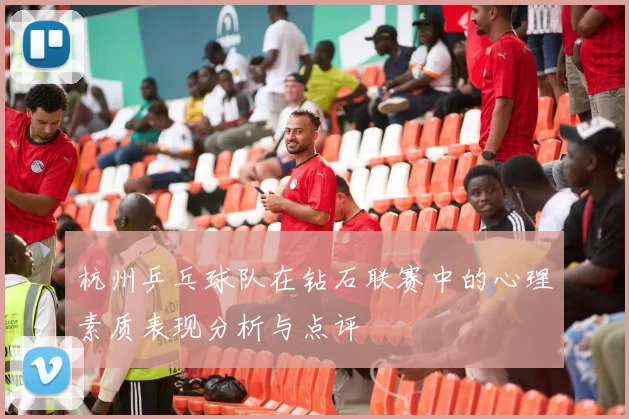 杭州乒乓球队在钻石联赛中的心理素质表现分析与点评