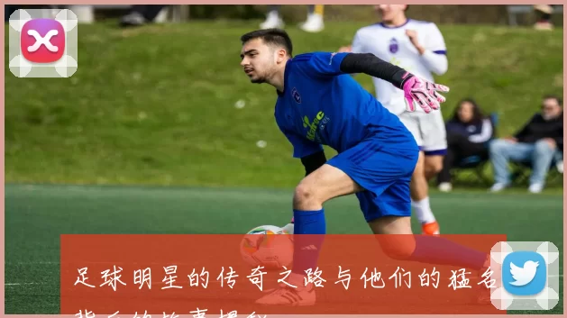 足球明星的传奇之路与他们的猛名背后的故事揭秘
