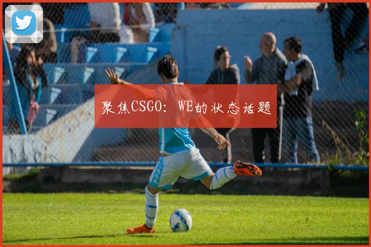 聚焦CSGO：WE的状态话题