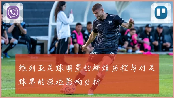 维利亚足球明星的辉煌历程与对足球界的深远影响分析