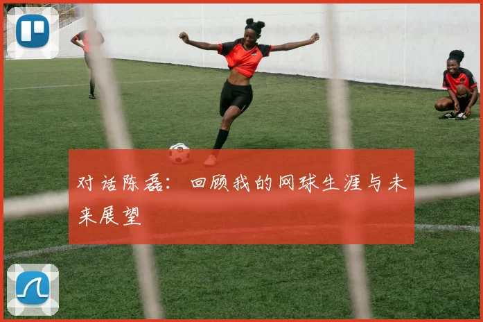 对话陈磊：回顾我的网球生涯与未来展望