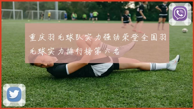 重庆羽毛球队实力强劲荣登全国羽毛球实力排行榜第六名